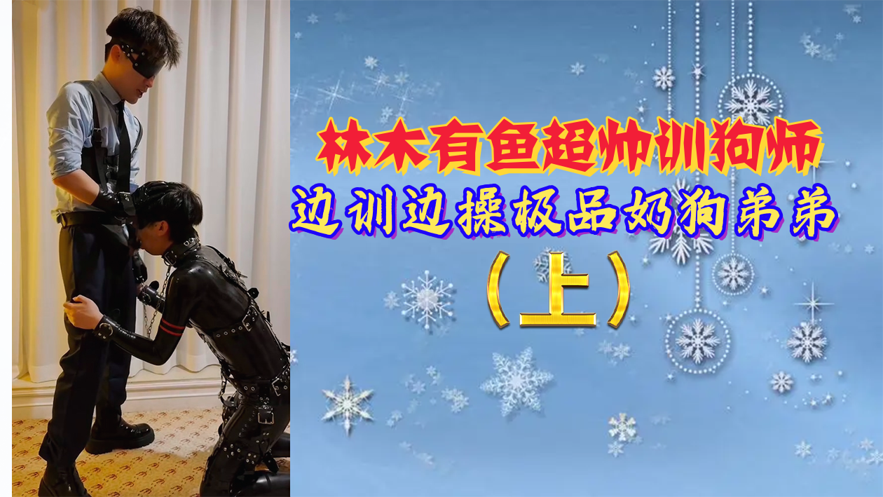林木有鱼 超帅训狗师边训边操 极品奶狗弟弟被操到射精求饶